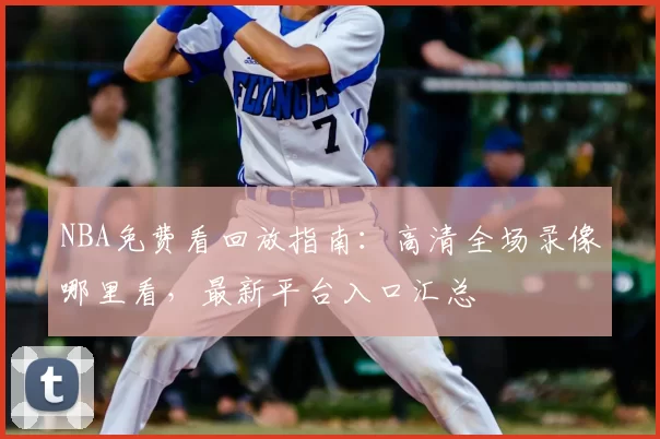 NBA免费看回放指南：高清全场录像哪里看，最新平台入口汇总