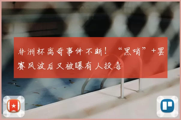 非洲杯离奇事件不断!“黑哨”+罢赛风波后又被曝有人投毒