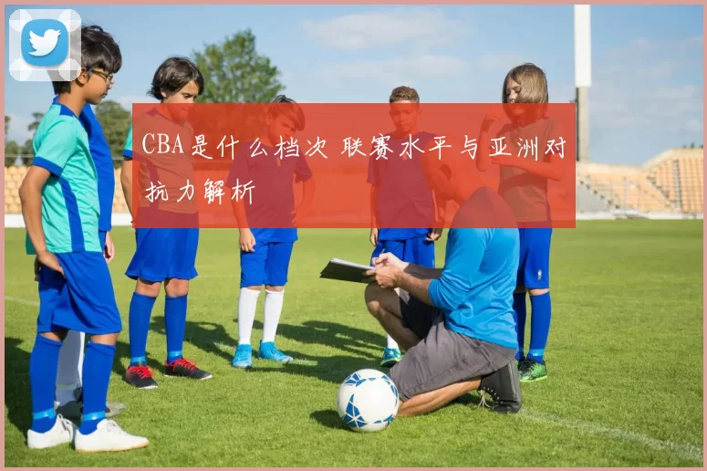CBA是什么档次 联赛水平与亚洲对抗力解析