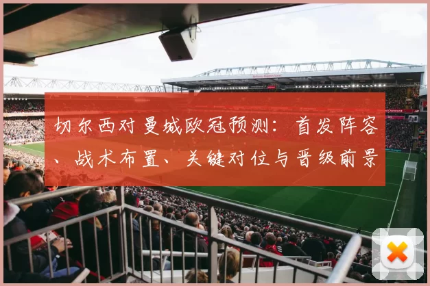 切尔西对曼城欧冠预测：首发阵容、战术布置、关键对位与晋级前景