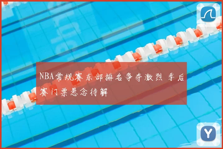 NBA常规赛东部排名争夺激烈 季后赛门票悬念待解