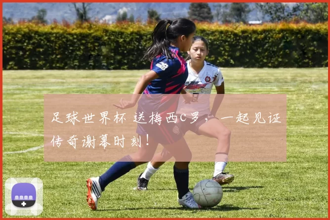 足球世界杯 送梅西c罗,一起见证传奇谢幕时刻!