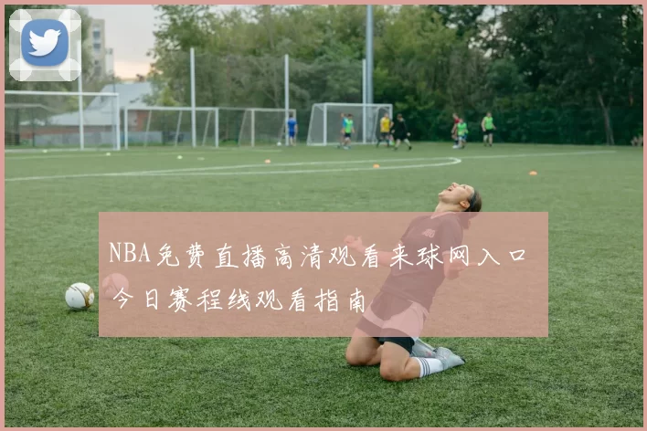 NBA免费直播高清观看来球网入口 今日赛程线观看指南