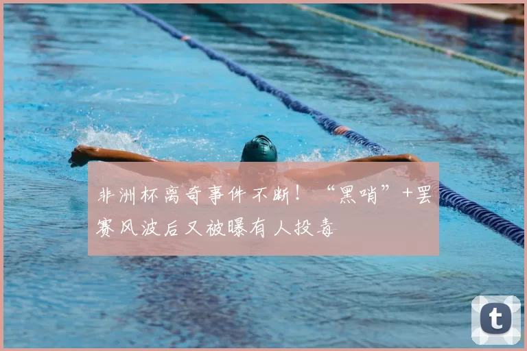非洲杯离奇事件不断!“黑哨”+罢赛风波后又被曝有人投毒