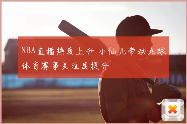 NBA直播热度上升 小仙儿带动九球体育赛事关注度提升