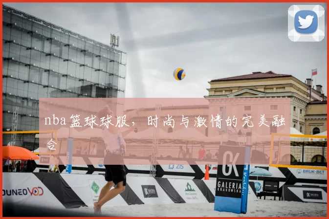 nba篮球球服，时尚与激情的完美融合