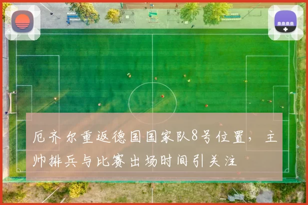 厄齐尔重返德国国家队8号位置，主帅排兵与比赛出场时间引关注