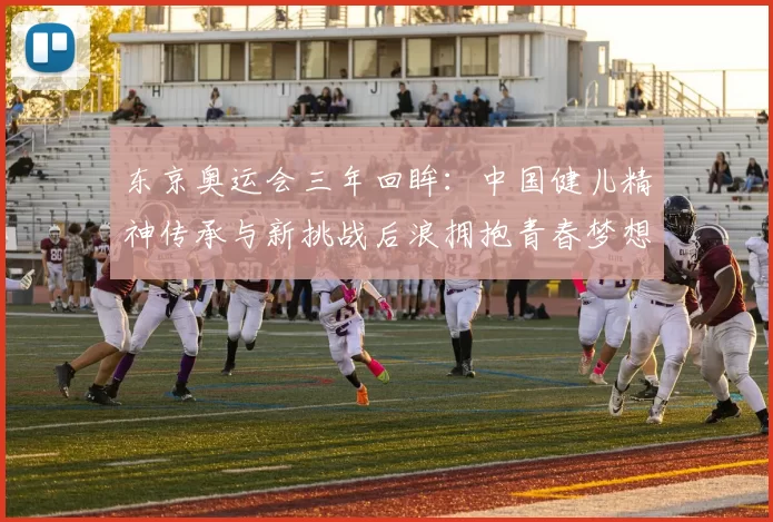 东京奥运会三年回眸:中国健儿精神传承与新挑战后浪拥抱青春梦想