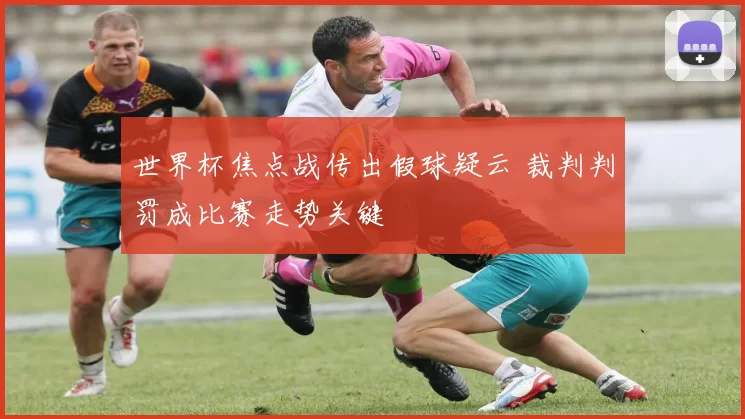 世界杯焦点战传出假球疑云 裁判判罚成比赛走势关键