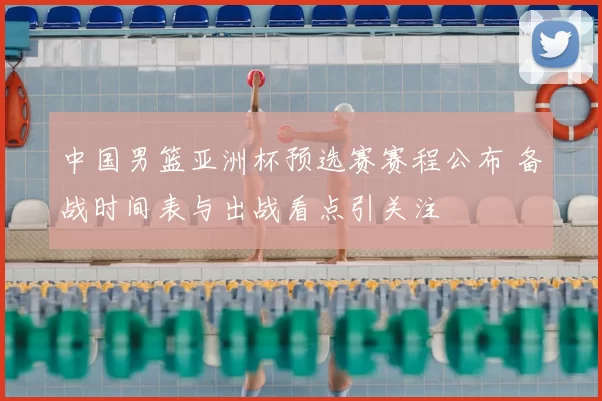 中国男篮亚洲杯预选赛赛程公布 备战时间表与出战看点引关注