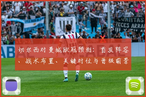 切尔西对曼城欧冠预测：首发阵容、战术布置、关键对位与晋级前景