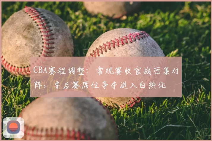 CBA赛程调整:常规赛收官战密集对阵,季后赛席位争夺进入白热化