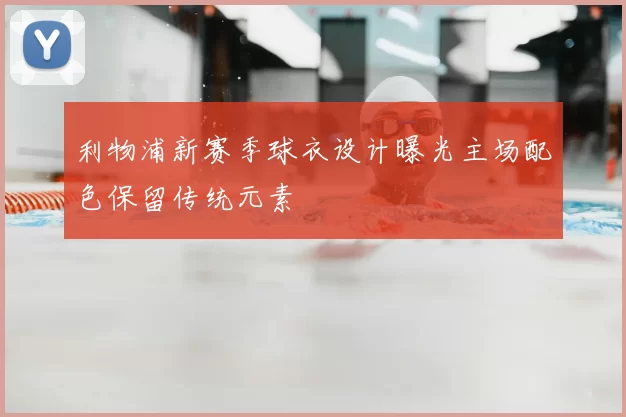 利物浦新赛季球衣设计曝光主场配色保留传统元素