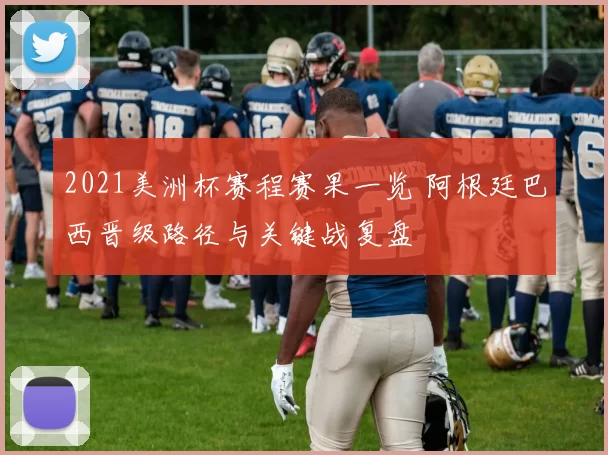2021美洲杯赛程赛果一览 阿根廷巴西晋级路径与关键战复盘