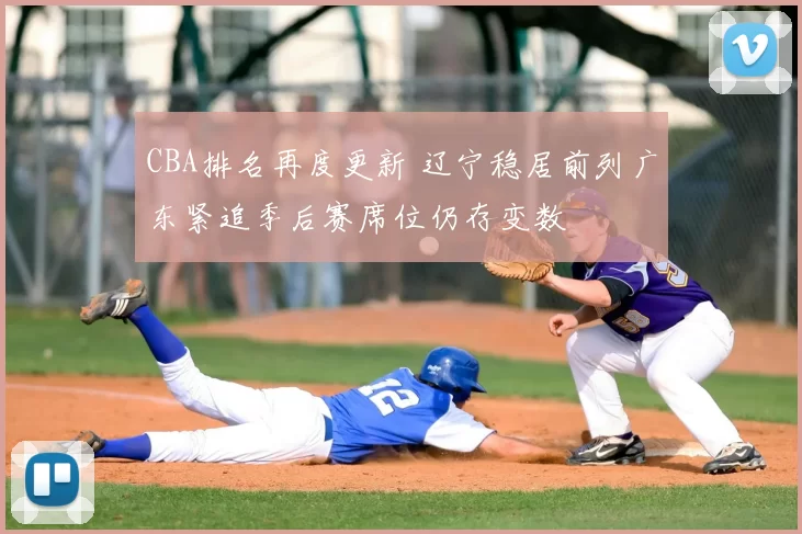 CBA排名再度更新 辽宁稳居前列广东紧追季后赛席位仍存变数