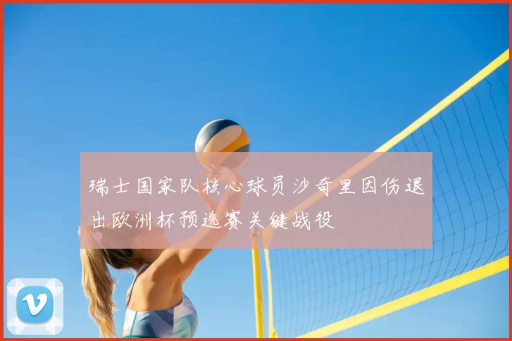 瑞士国家队核心球员沙奇里因伤退出欧洲杯预选赛关键战役