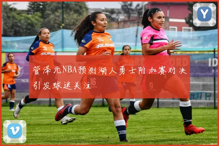 管泽元NBA预测湖人勇士附加赛对决引发球迷关注