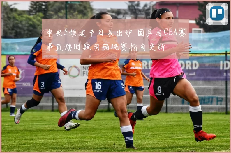 中央5频道节目表出炉 国乒与CBA赛事直播时段明确观赛指南更新