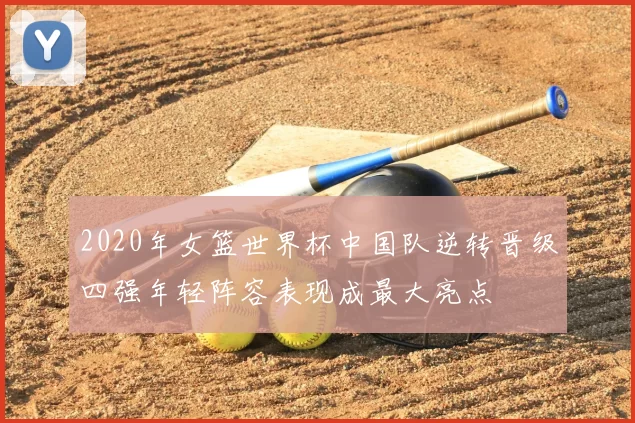 2020年女篮世界杯中国队逆转晋级四强年轻阵容表现成最大亮点
