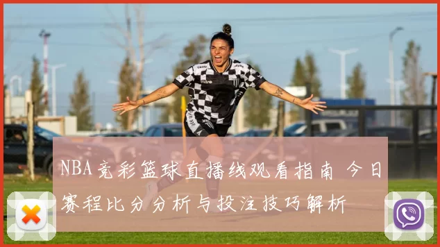 NBA竞彩篮球直播线观看指南 今日赛程比分分析与投注技巧解析