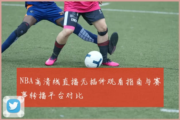 NBA高清线直播无插件观看指南与赛事转播平台对比