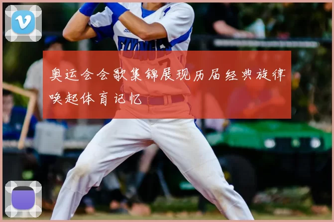 奥运会会歌集锦展现历届经典旋律唤起体育记忆