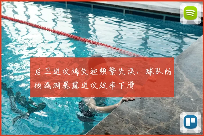 后卫进攻端失控频繁失误,球队防线漏洞暴露进攻效率下滑