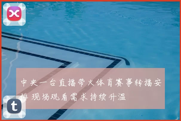 中央一台直播带火体育赛事转播安排 现场观看需求持续升温