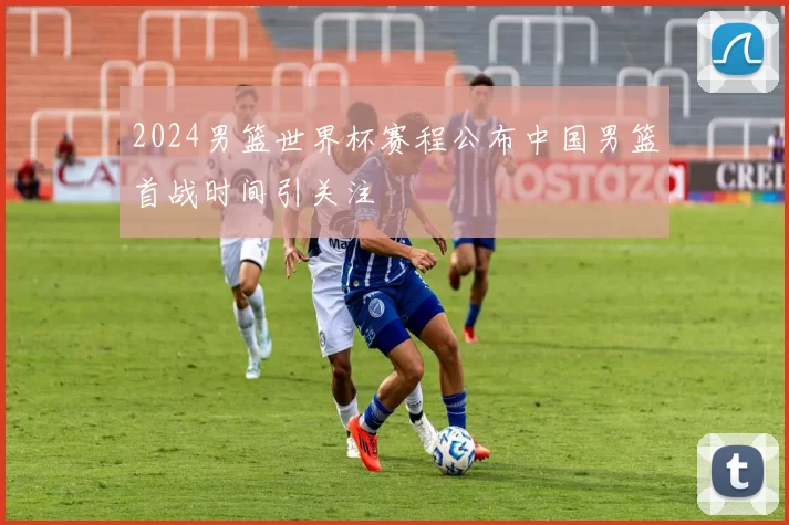 2024男篮世界杯赛程公布中国男篮首战时间引关注