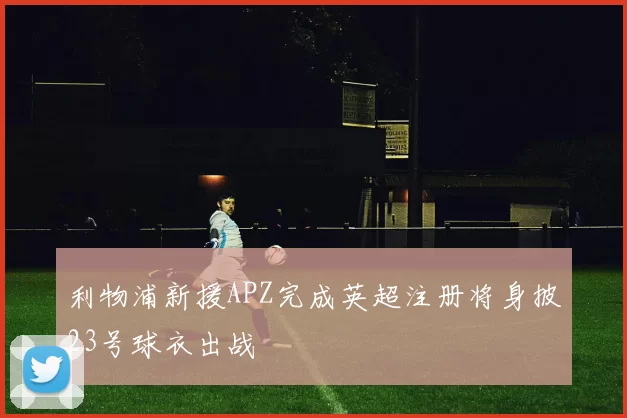 利物浦新援APZ完成英超注册将身披23号球衣出战