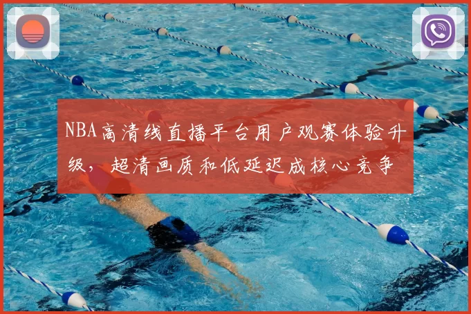 NBA高清线直播平台用户观赛体验升级,超清画质和低延迟成核心竞争力