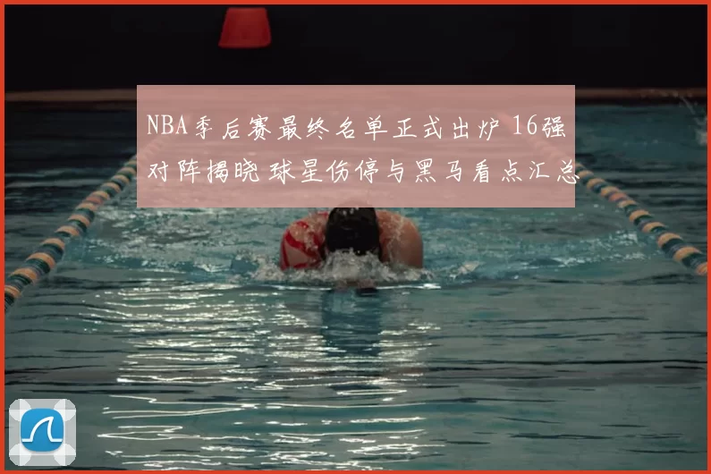 NBA季后赛最终名单正式出炉 16强对阵揭晓 球星伤停与黑马看点汇总