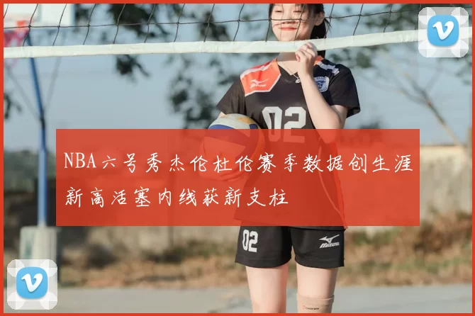 NBA六号秀杰伦杜伦赛季数据创生涯新高活塞内线获新支柱