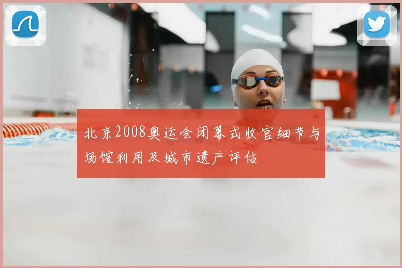 北京2008奥运会闭幕式收官细节与场馆利用及城市遗产评估