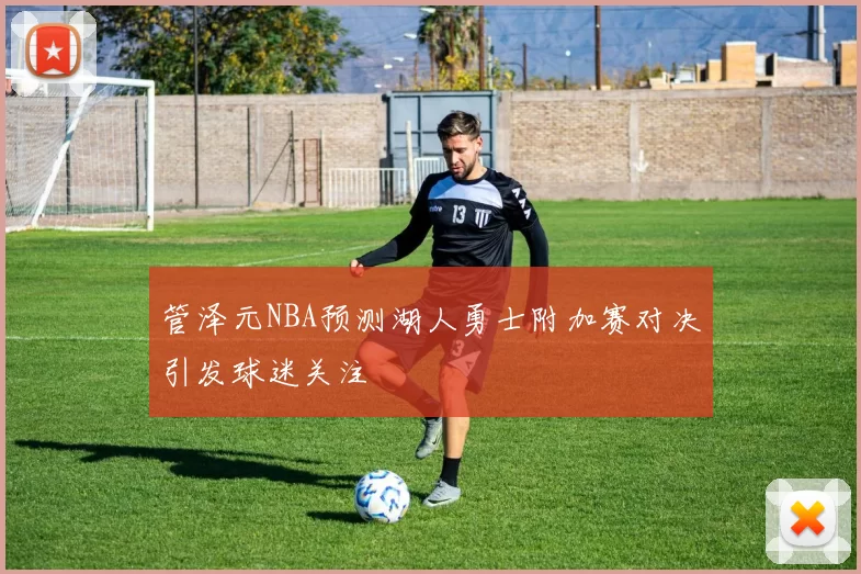 管泽元NBA预测湖人勇士附加赛对决引发球迷关注