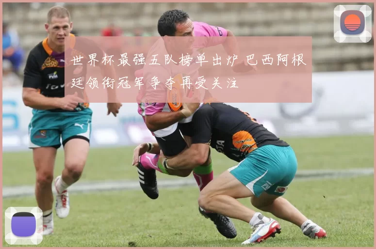 世界杯最强五队榜单出炉 巴西阿根廷领衔冠军争夺再受关注