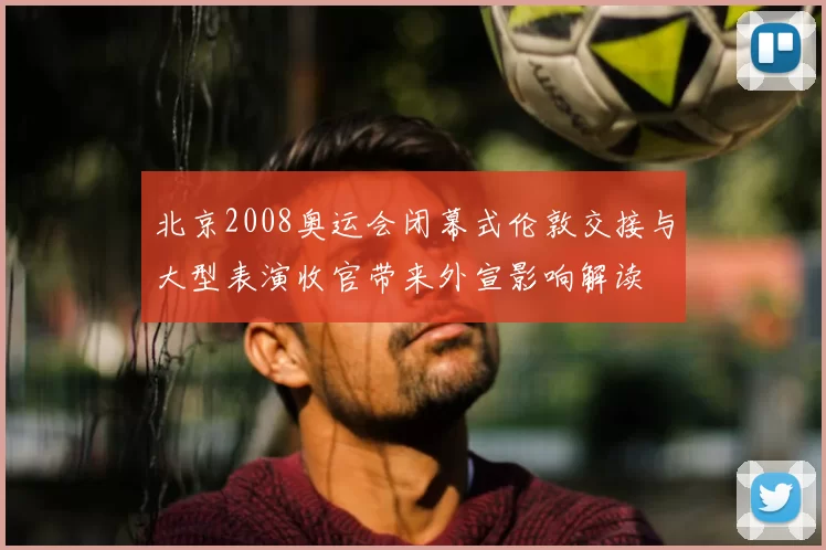 北京2008奥运会闭幕式伦敦交接与大型表演收官带来外宣影响解读