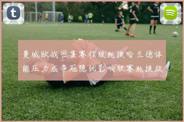 曼城欧战密集赛程致轮换哈兰德体能压力成争冠隐忧影响联赛轮换效率