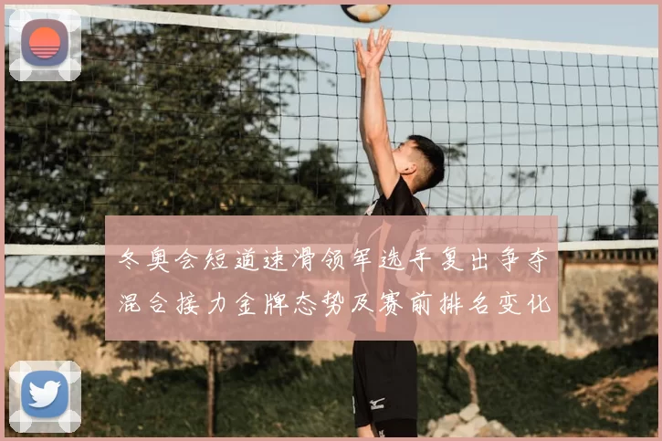 冬奥会短道速滑领军选手复出争夺混合接力金牌态势及赛前排名变化看点