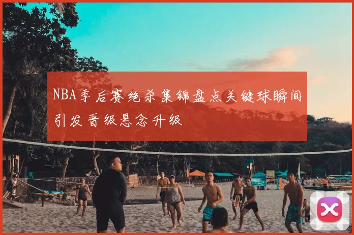NBA季后赛绝杀集锦盘点关键球瞬间引发晋级悬念升级