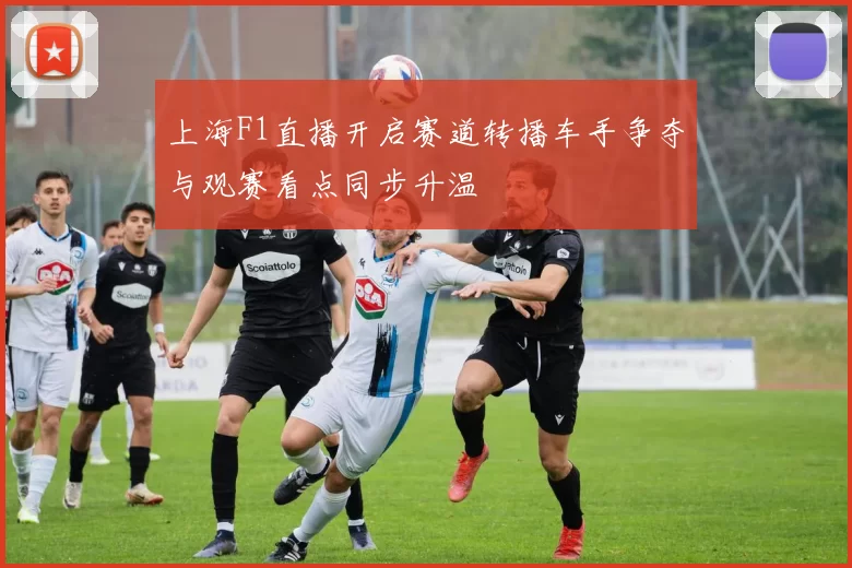 上海F1直播开启赛道转播车手争夺与观赛看点同步升温