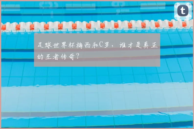 足球世界杯梅西和C罗，谁才是真正的王者传奇？