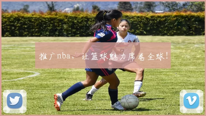 推广nba,让篮球魅力席卷全球!