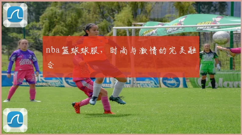 nba篮球球服，时尚与激情的完美融合