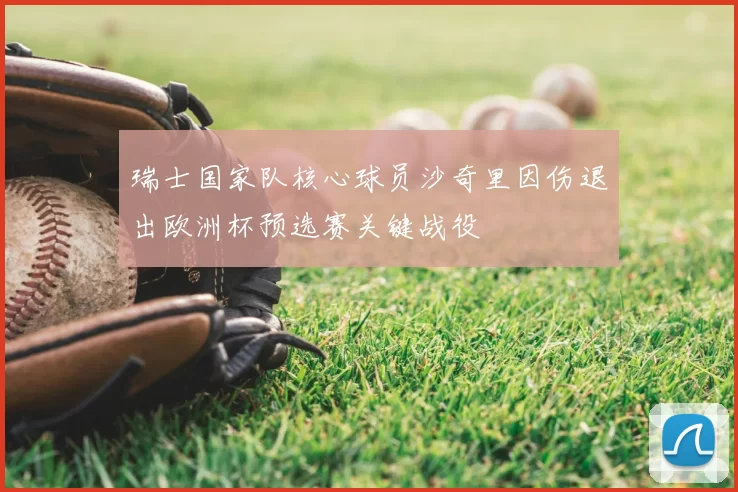 瑞士国家队核心球员沙奇里因伤退出欧洲杯预选赛关键战役