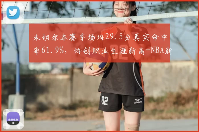 米切尔本赛季场均29.5分真实命中率61.9%，均创职业生涯新高-NBA新闻