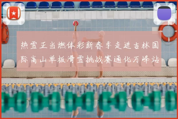 热雪正当燃体彩新春季走进吉林国际高山单板滑雪挑战赛通化万峰站