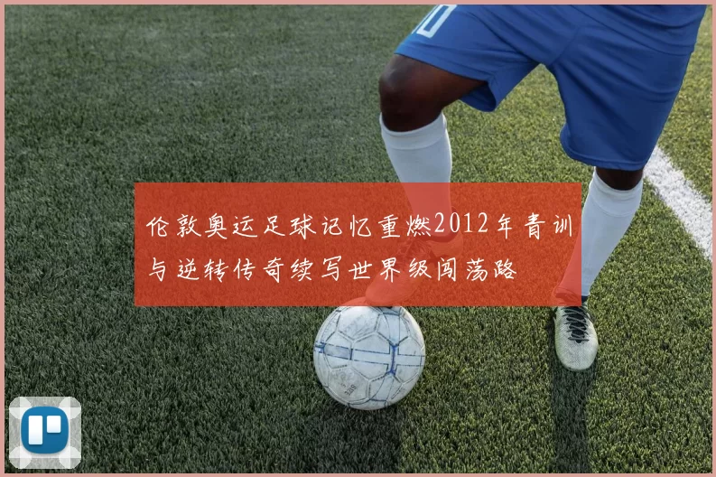 伦敦奥运足球记忆重燃2012年青训与逆转传奇续写世界级闯荡路