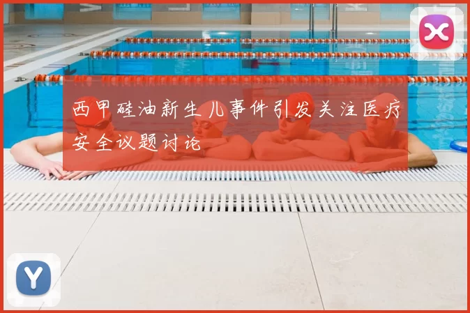 西甲硅油新生儿事件引发关注医疗安全议题讨论