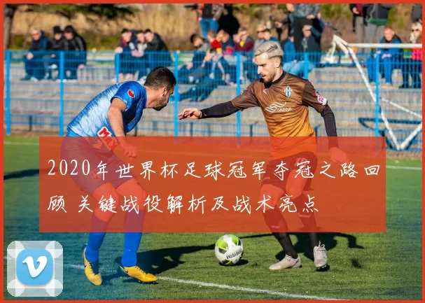 2020年世界杯足球冠军夺冠之路回顾 关键战役解析及战术亮点